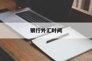 银行外汇时间(银行外汇更新时间)