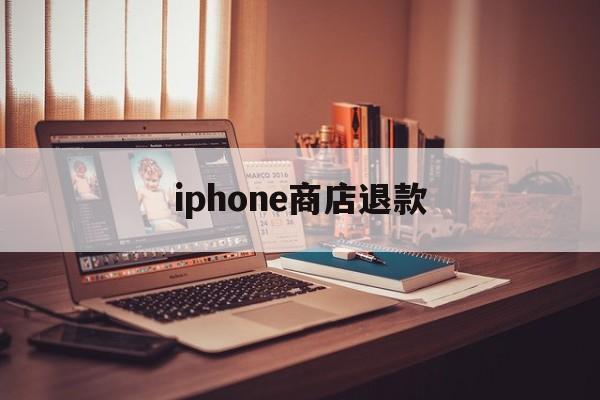 iphone商店退款(iPhone商店退款能退多久之前的)