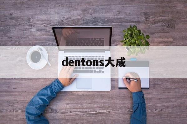 dentons大成(大成dentons怎么样)